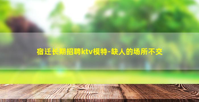 宿迁长期招聘ktv模特-缺人的场所不交