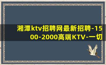 湘潭ktv招聘网最新招聘-1500-2000高端KTV-一切