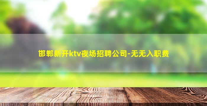 邯郸新开ktv夜场招聘公司-无无入职费